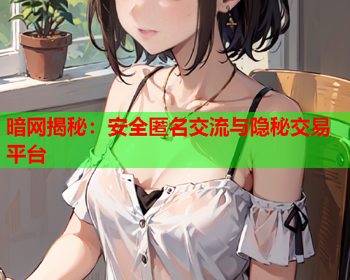 暗网揭秘：安全匿名交流与隐秘交易平台