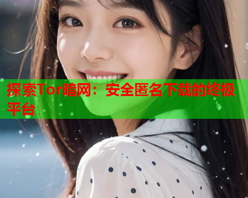 探索Tor暗网：安全匿名下载的终极平台