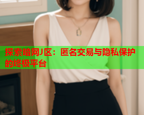 探索暗网J区：匿名交易与隐私保护的终极平台
