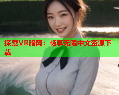 探索VR暗网：畅享无限中文资源下载