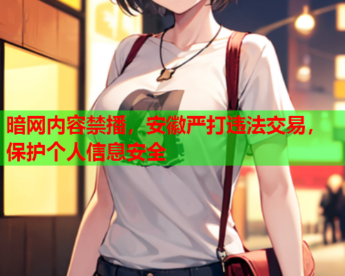 暗网内容禁播，安徽严打违法交易，保护个人信息安全