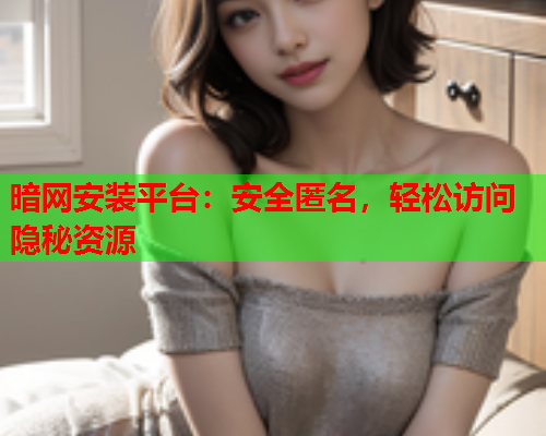 暗网安装平台：安全匿名，轻松访问隐秘资源
