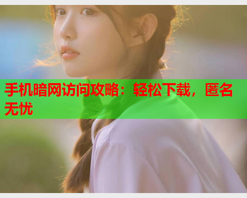 手机暗网访问攻略：轻松下载，匿名无忧