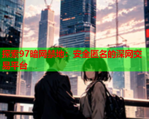 探索97暗网禁地：安全匿名的深网交易平台