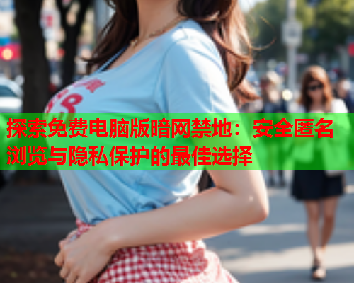 探索免费电脑版暗网禁地：安全匿名浏览与隐私保护的最佳选择