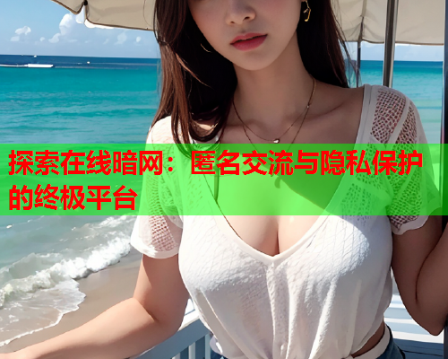 探索在线暗网：匿名交流与隐私保护的终极平台