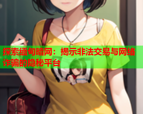 探索缅甸暗网：揭示非法交易与网络诈骗的隐秘平台
