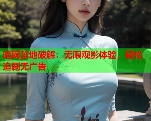 暗网禁地破解：无限观影体验，轻松追剧无广告