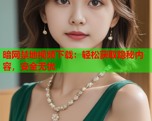 暗网禁地视频下载：轻松获取隐秘内容，安全无忧