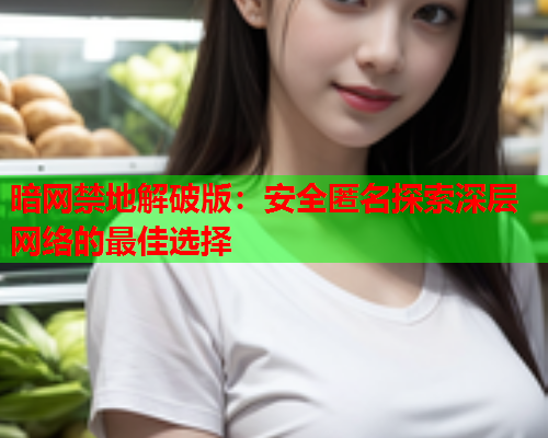 暗网禁地解破版：安全匿名探索深层网络的最佳选择