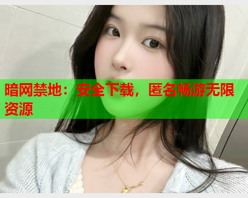 暗网禁地：安全下载，匿名畅游无限资源