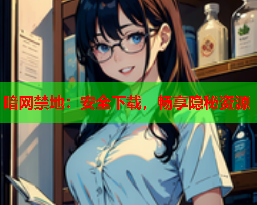 暗网禁地：安全下载，畅享隐秘资源
