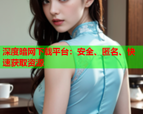 深度暗网下载平台：安全、匿名、快速获取资源