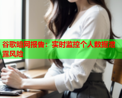 谷歌暗网报告：实时监控个人数据泄露风险