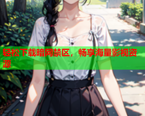 轻松下载暗网禁区，畅享海量影视资源
