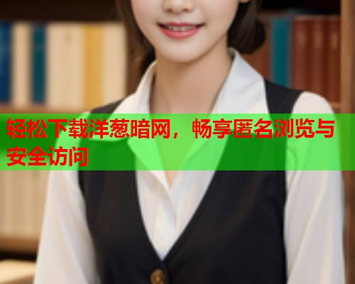 轻松下载洋葱暗网，畅享匿名浏览与安全访问