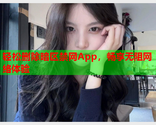轻松删除暗区禁网App，畅享无阻网络体验
